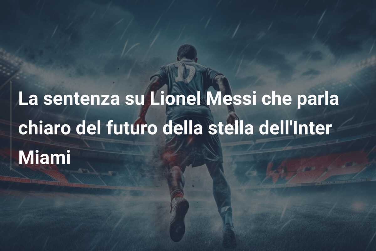 La sentenza su Lionel Messi che parla chiaro del futuro della stella dell'Inter Miami
