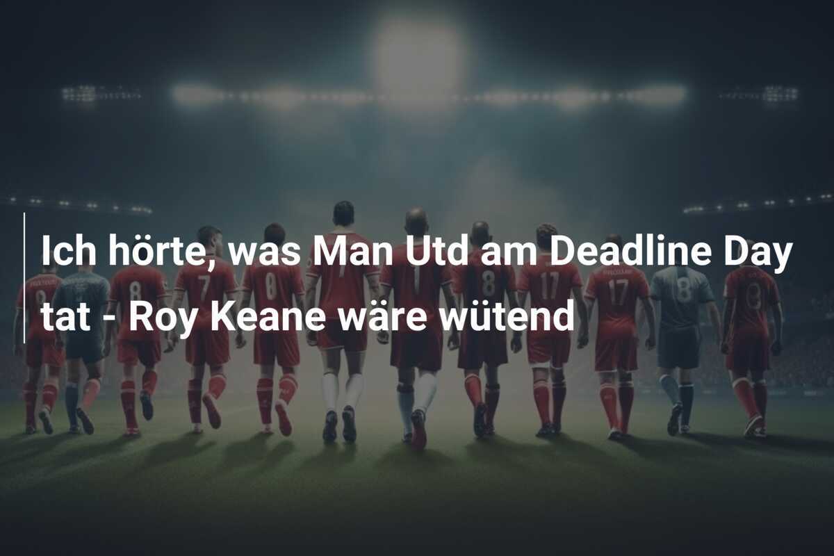 Ich hörte, was Man Utd am Deadline Day tat – Roy Keane wäre wütend