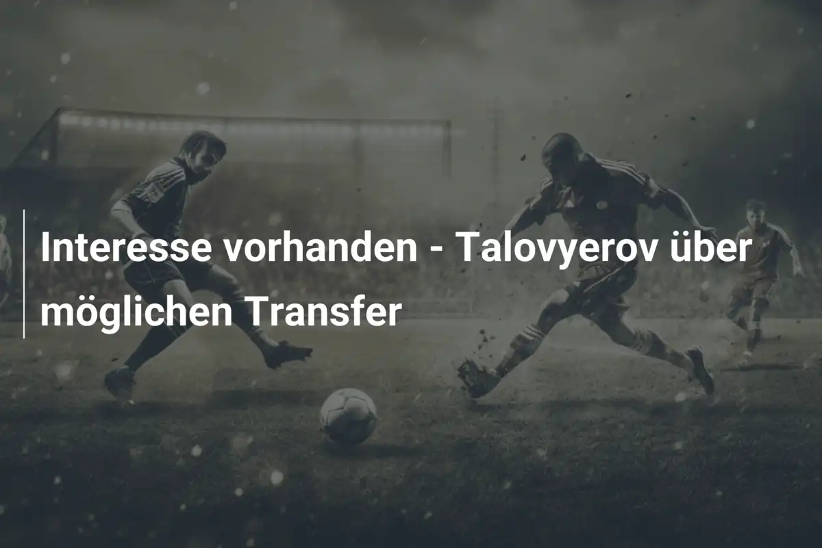 Interesse vorhanden - Talovyerov über möglichen Transfer