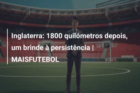 Inglaterra: 1800 quilómetros depois, um brinde à persistência | MAISFUTEBOL