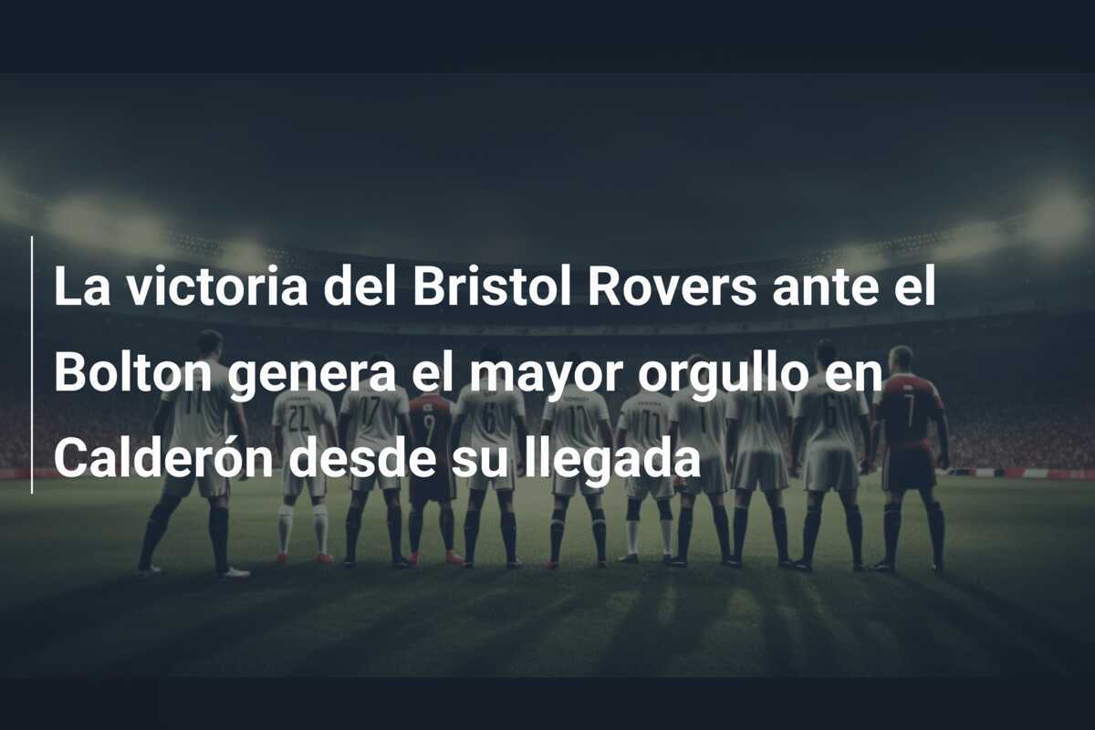 La victoria del Bristol Rovers ante el Bolton genera el mayor orgullo en Calderón desde su llegada