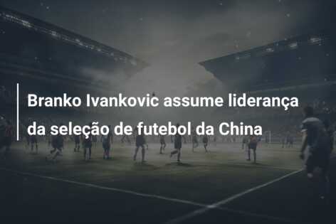 Branko Ivankovic assume liderança da seleção de futebol da China