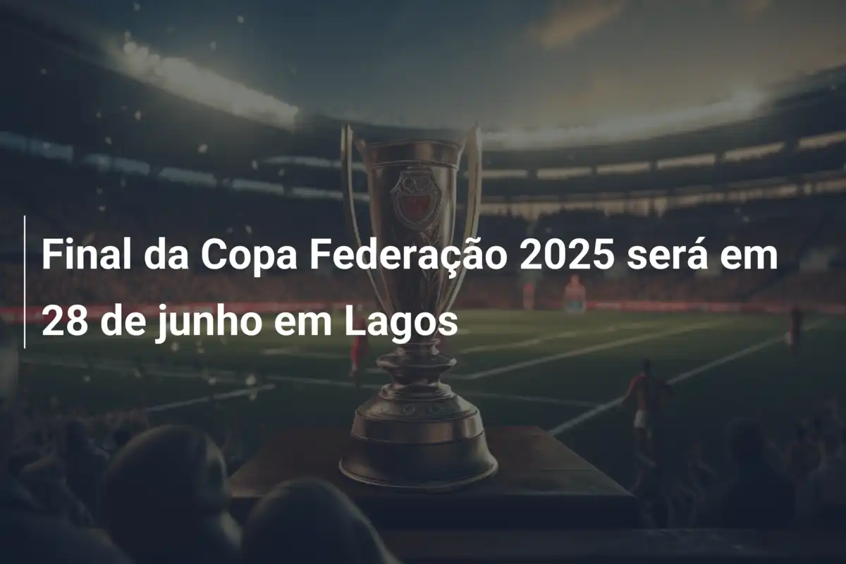 Final da Copa Federação 2025 será em 28 de junho em Lagos