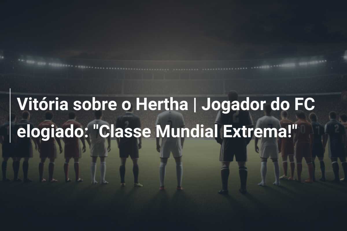 Vitória sobre o Hertha | Jogador do FC elogiado: "Classe Mundial Extrema!"