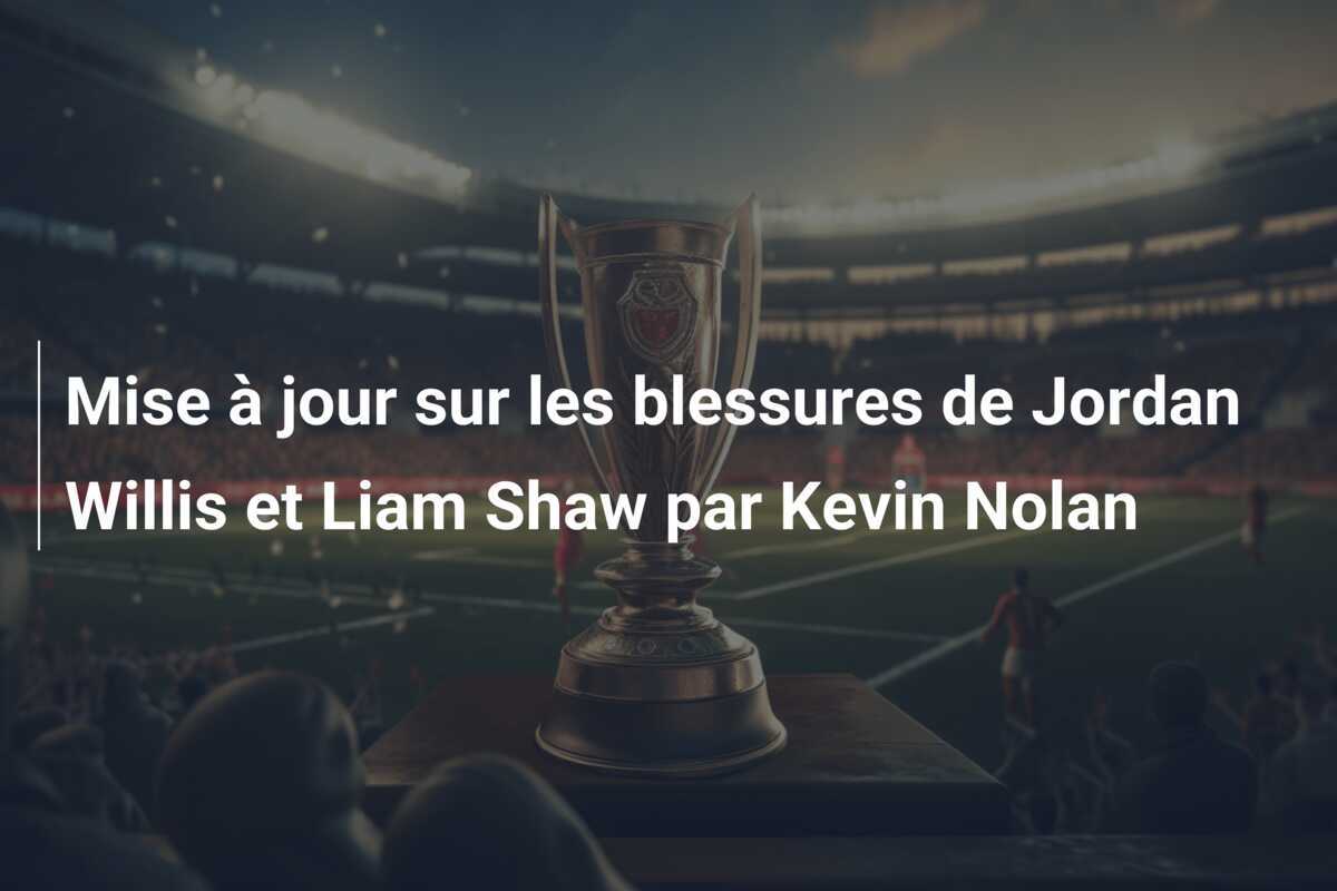 Mise à jour sur les blessures de Jordan Willis et Liam Shaw par Kevin Nolan