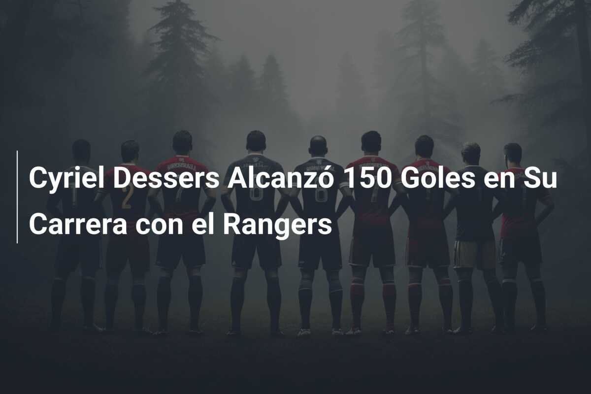 Cyriel Dessers Alcanzó 150 Goles en Su Carrera con el Rangers
