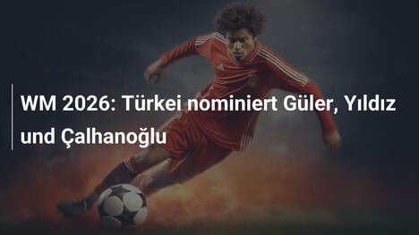 WM 2026: Türkei nominiert Güler, Yıldız und Çalhanoğlu