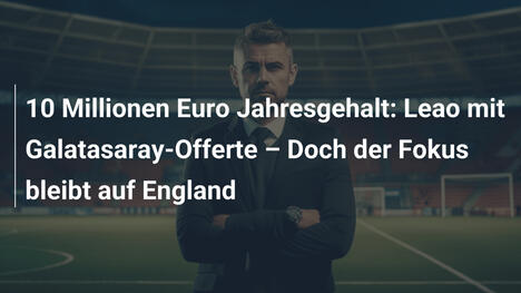 10 Millionen Euro Jahresgehalt: Leao mit Galatasaray-Offerte – Doch der Fokus bleibt auf England