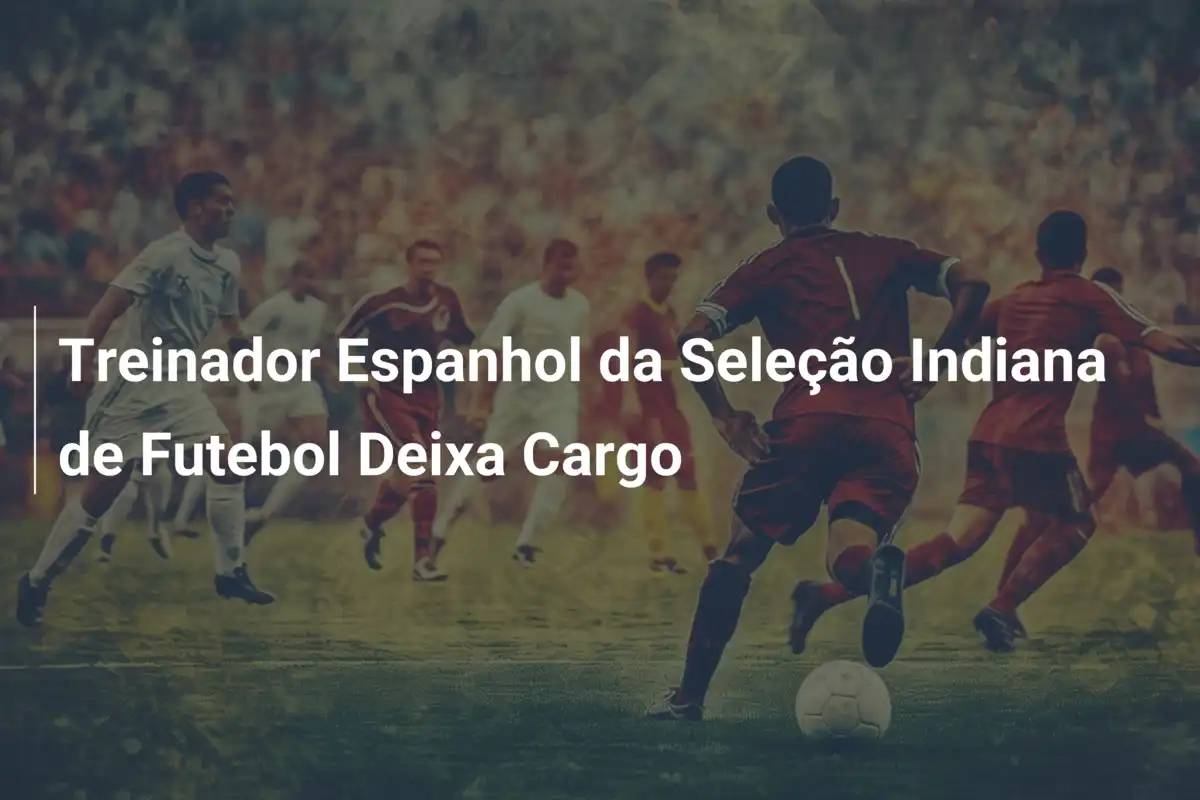 Treinador Espanhol da Seleção Indiana de Futebol Deixa Cargo