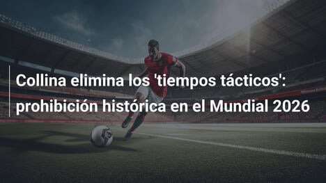Collina elimina los 'tiempos tácticos': prohibición histórica en el Mundial 2026