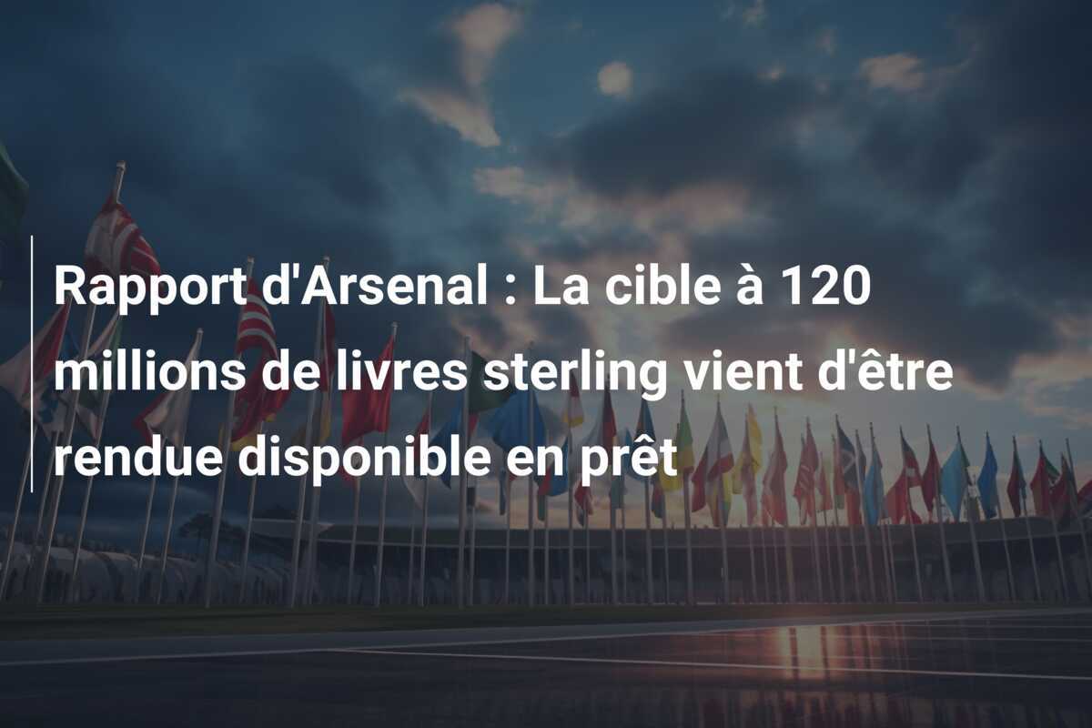 Rapport d'Arsenal : La cible à 120 millions de livres sterling vient d'être rendue disponible en prêt