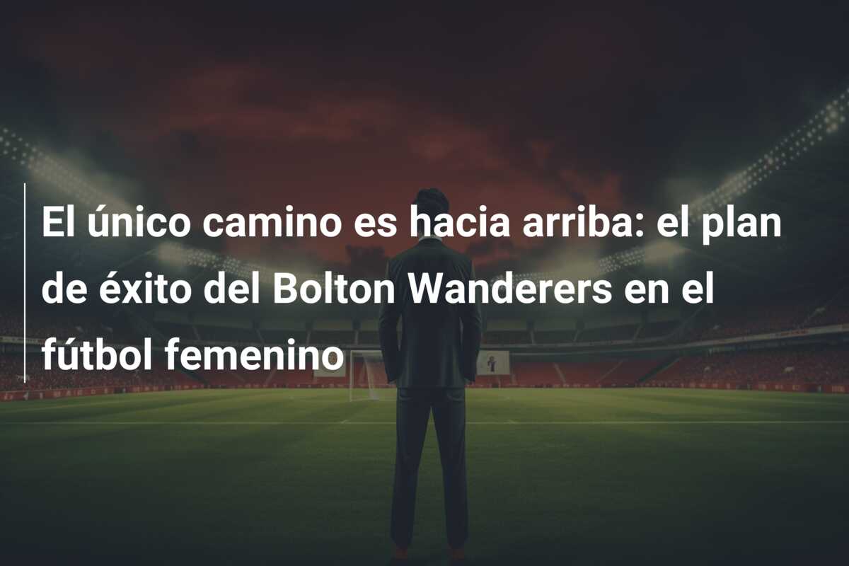 El único camino es hacia arriba: el plan de éxito del Bolton Wanderers en el fútbol femenino