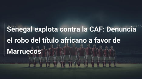 Senegal explota contra la CAF: Denuncia el robo del título africano a favor de Marruecos