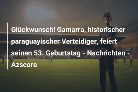 Glückwunsch! Gamarra, historischer paraguayischer Verteidiger, feiert seinen 53. Geburtstag – Nachrichten – Azscore