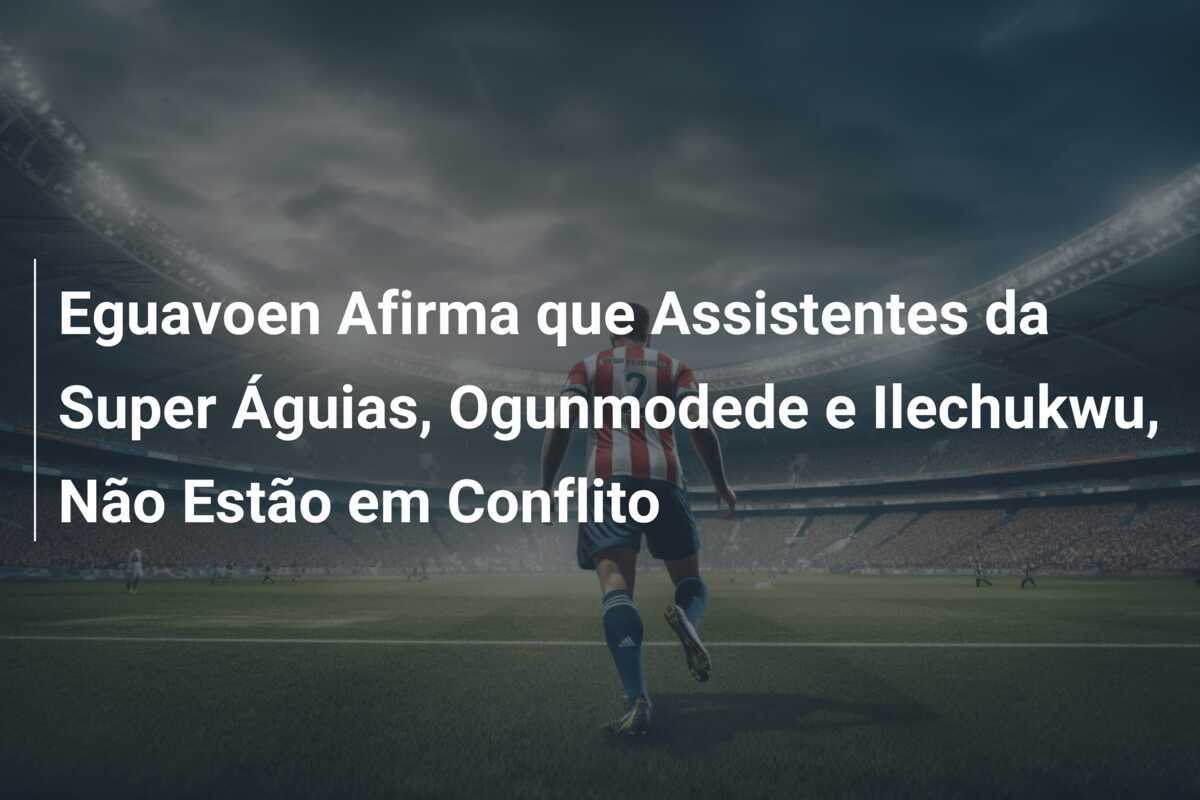 Eguavoen Afirma que Assistentes da Super Águias, Ogunmodede e Ilechukwu, Não Estão em Conflito