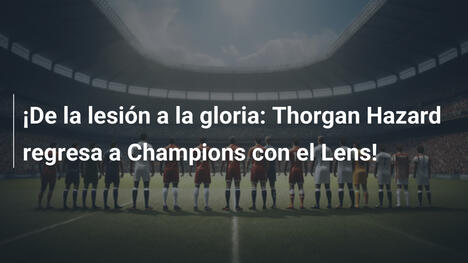 ¡De la lesión a la gloria: Thorgan Hazard regresa a Champions con el Lens!