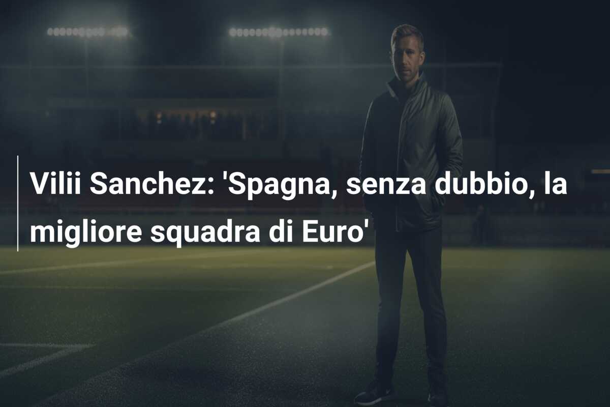Vilii Sanchez: ‘Spagna, senza dubbio, la migliore squadra di Euro’