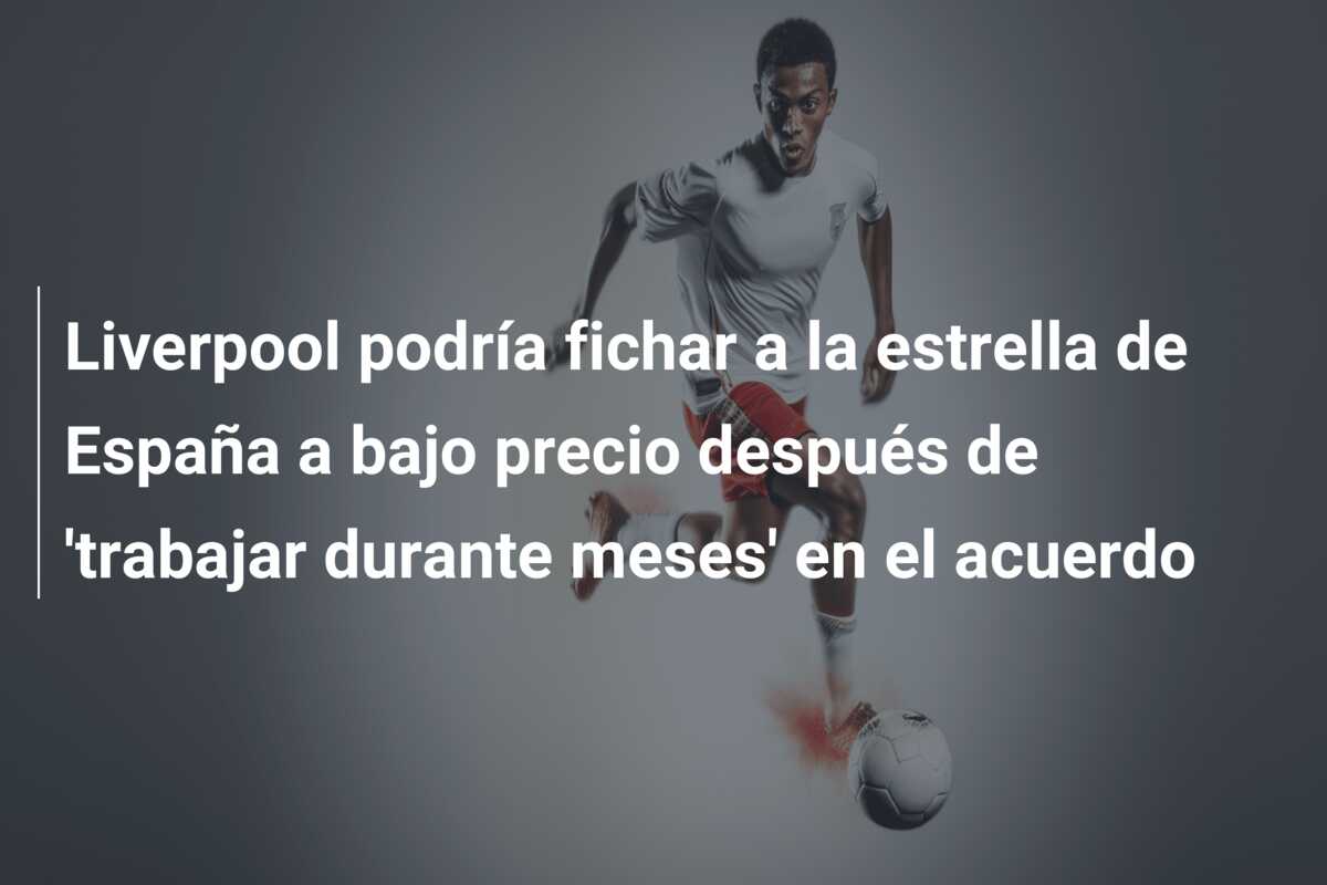 Liverpool podría fichar a la estrella de España a bajo precio después de ‘trabajar durante meses’ en el acuerdo