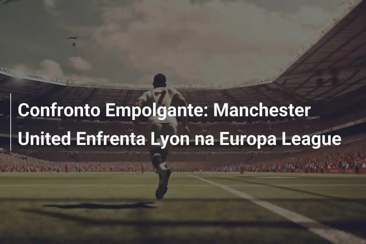 Confronto Empolgante: Manchester United Enfrenta Lyon na Europa League
