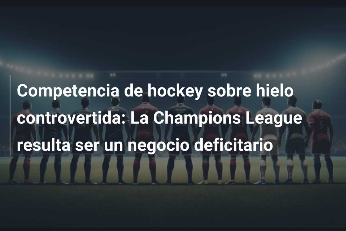 Competencia de hockey sobre hielo controvertida: La Champions League resulta ser un negocio deficitario