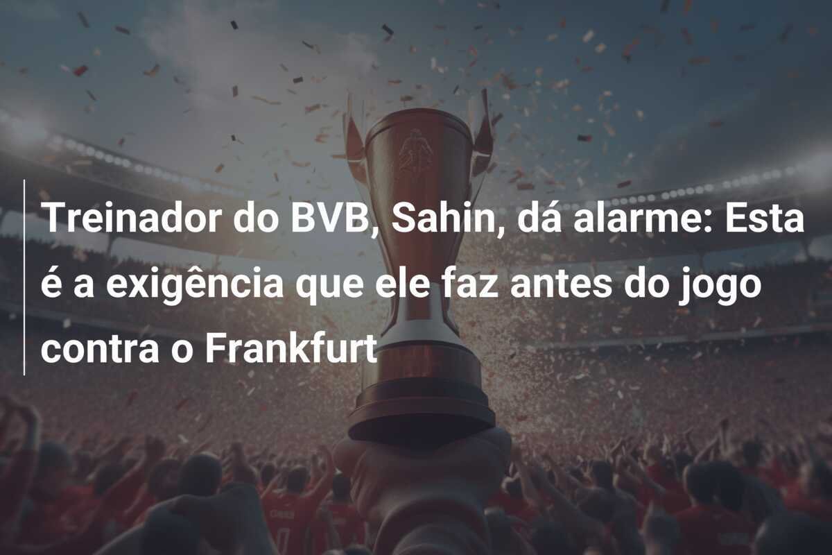Treinador do BVB, Sahin, dá alarme: Esta é a exigência que ele faz antes do jogo contra o Frankfurt