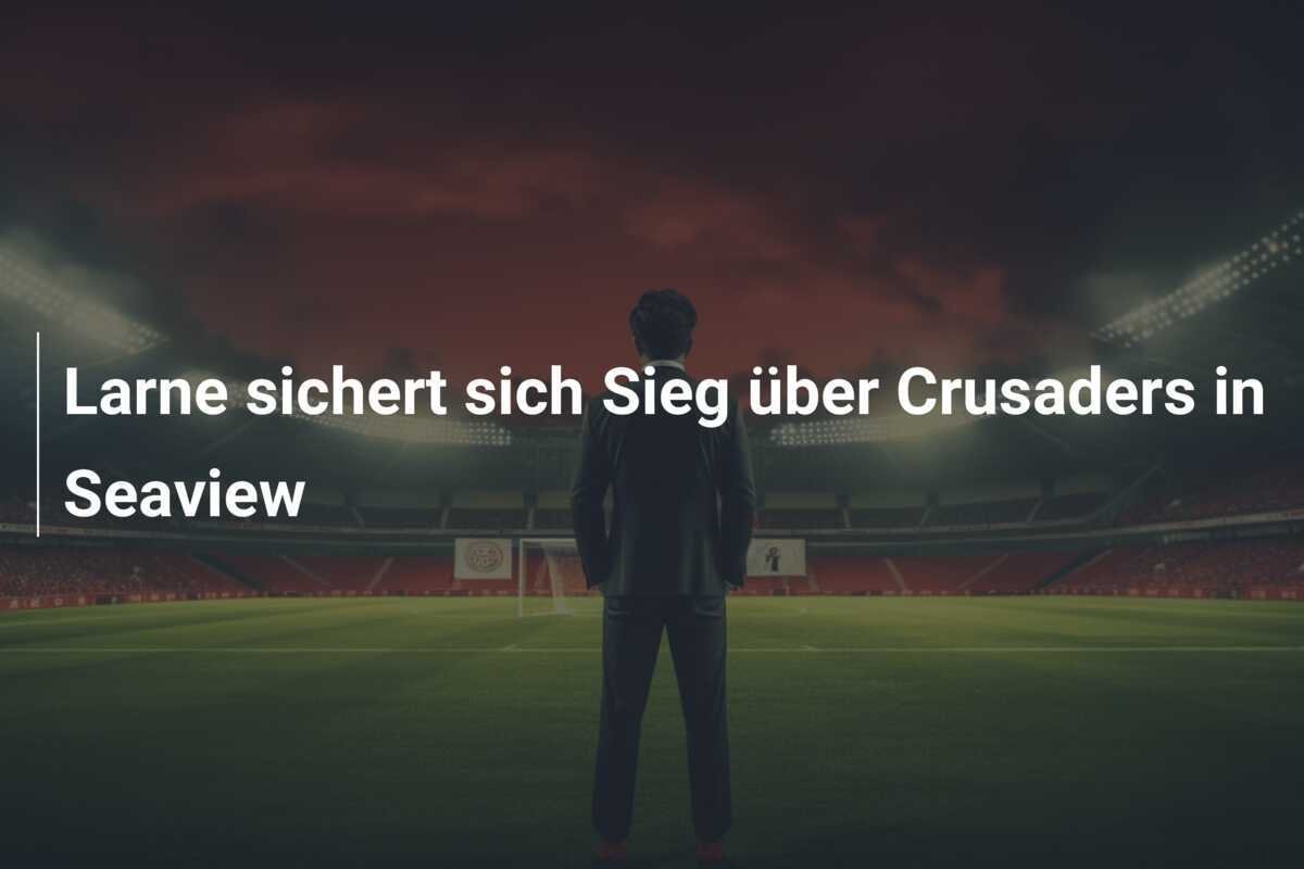 Larne sichert sich Sieg über Crusaders in Seaview