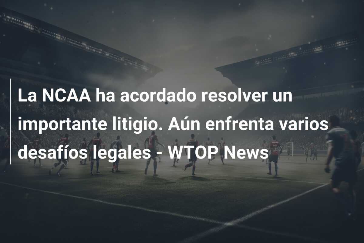 La NCAA ha acordado resolver un importante litigio. Aún enfrenta varios desafíos legales – WTOP News