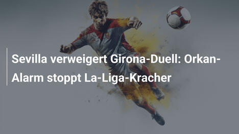 Sevilla verweigert Girona-Duell: Orkan-Alarm stoppt La-Liga-Kracher