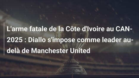 L'arme fatale de la Côte d'Ivoire au CAN-2025 : Diallo s'impose comme leader au-delà de Manchester United
