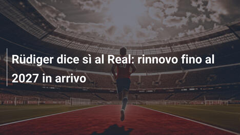 Rüdiger dice sì al Real: rinnovo fino al 2027 in arrivo
