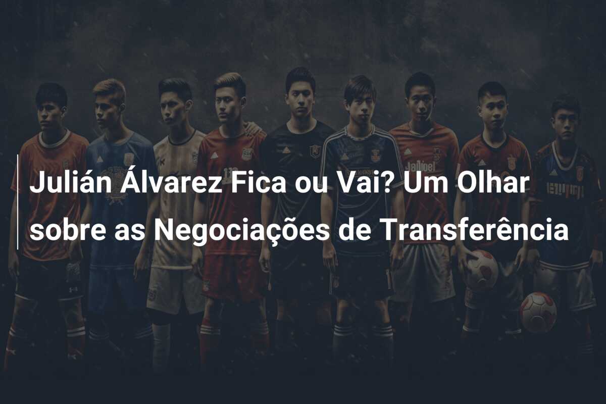 Julián Álvarez Fica ou Vai? Um Olhar sobre as Negociações de Transferência