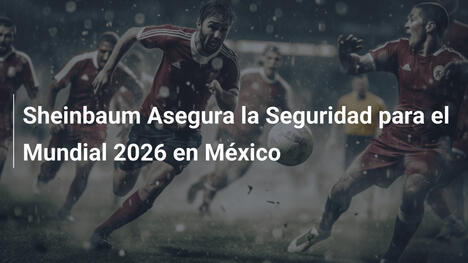 Sheinbaum Asegura la Seguridad para el Mundial 2026 en México