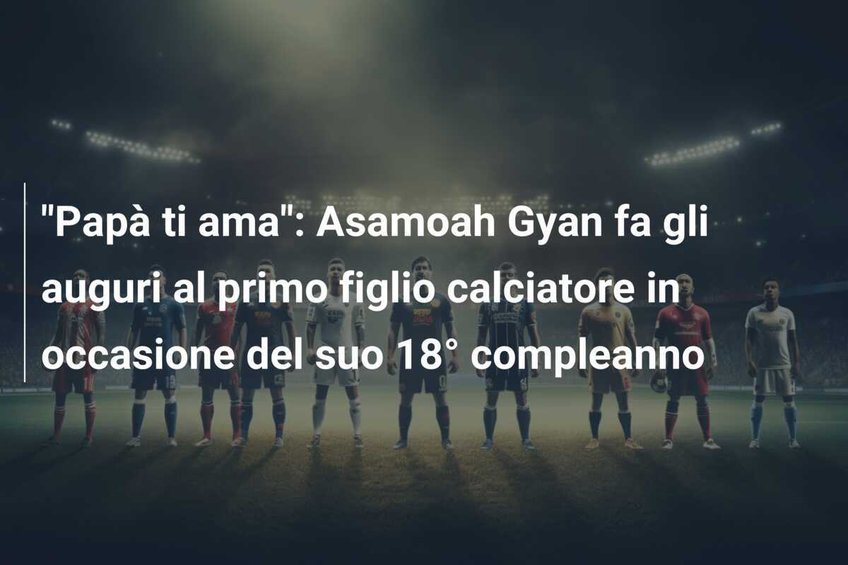 “Papà ti ama”: Asamoah Gyan fa gli auguri al primo figlio calciatore in occasione del suo 18° compleanno