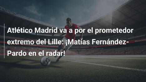Atlético Madrid va a por el prometedor extremo del Lille: ¡Matías Fernández-Pardo en el radar!