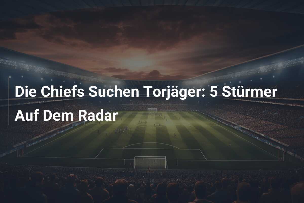 Die Chiefs Suchen Torjäger: 5 Stürmer Auf Dem Radar