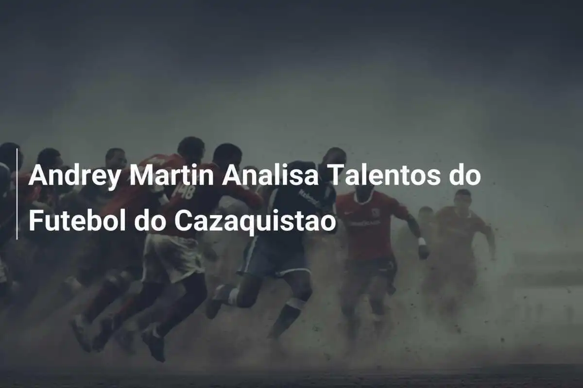 Andrey Martin Analisa Talentos do Futebol do Cazaquistao
