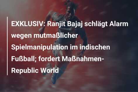 EXKLUSIV: Ranjit Bajaj schlägt Alarm wegen mutmaßlicher Spielmanipulation im indischen Fußball; fordert Maßnahmen- Republic World