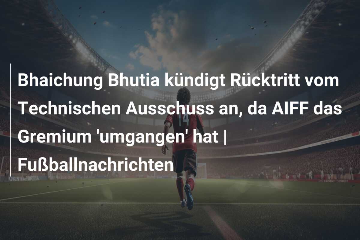 Bhaichung Bhutia kündigt Rücktritt vom Technischen Ausschuss an, da AIFF das Gremium ‘umgangen’ hat | Fußballnachrichten