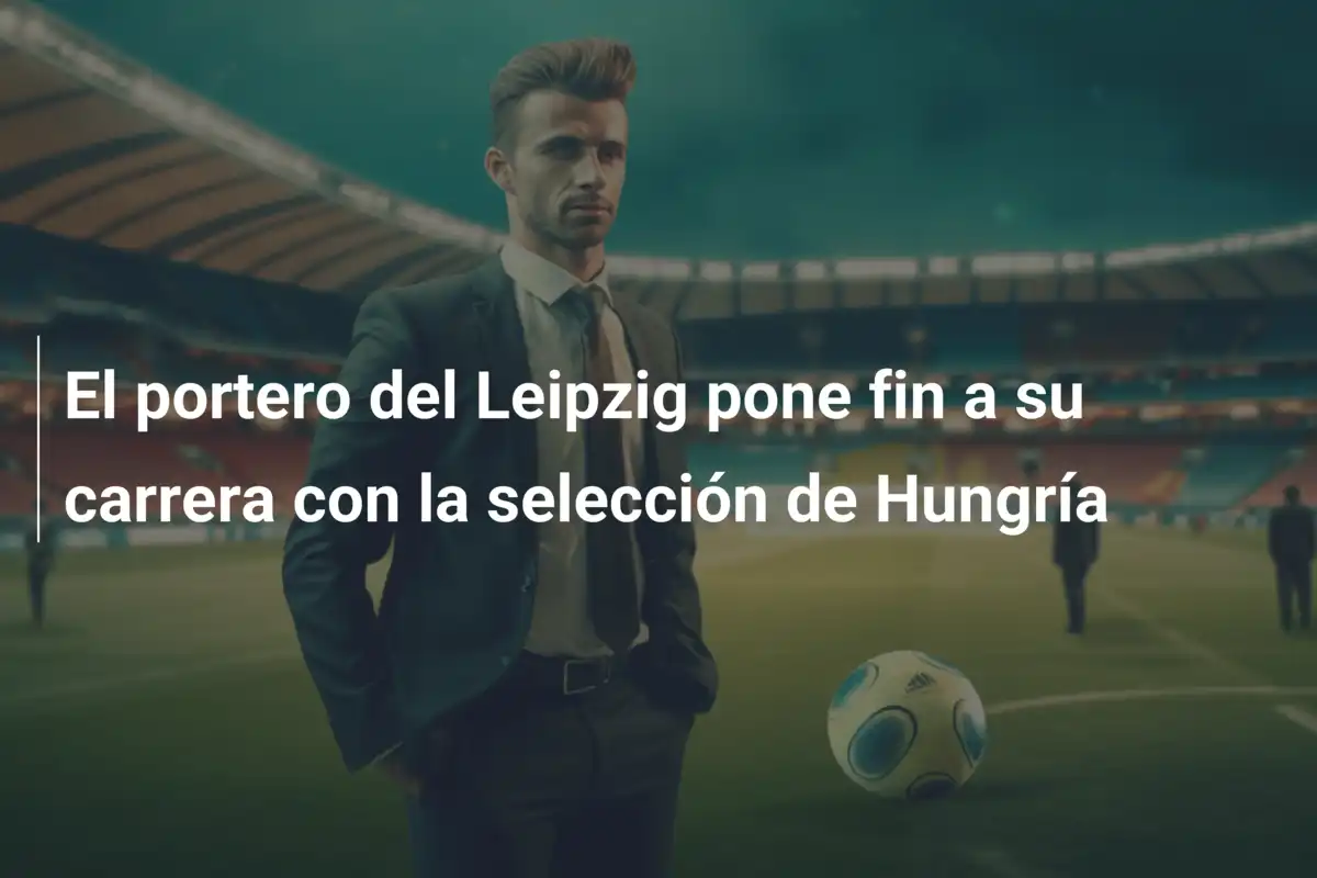 El portero del Leipzig pone fin a su carrera con la selección de Hungría