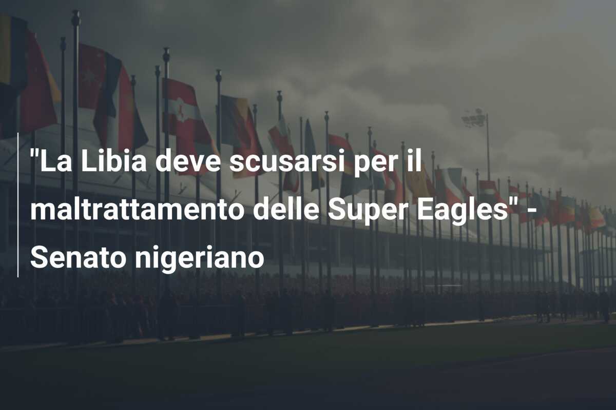 "La Libia deve scusarsi per il maltrattamento delle Super Eagles" - Senato nigeriano