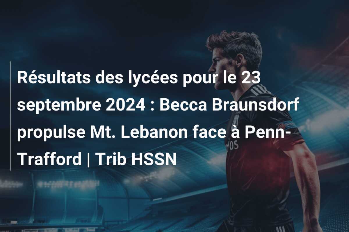 Résultats des lycées pour le 23 septembre 2024 : Becca Braunsdorf propulse Mt. Lebanon face à Penn-Trafford | Trib HSSN