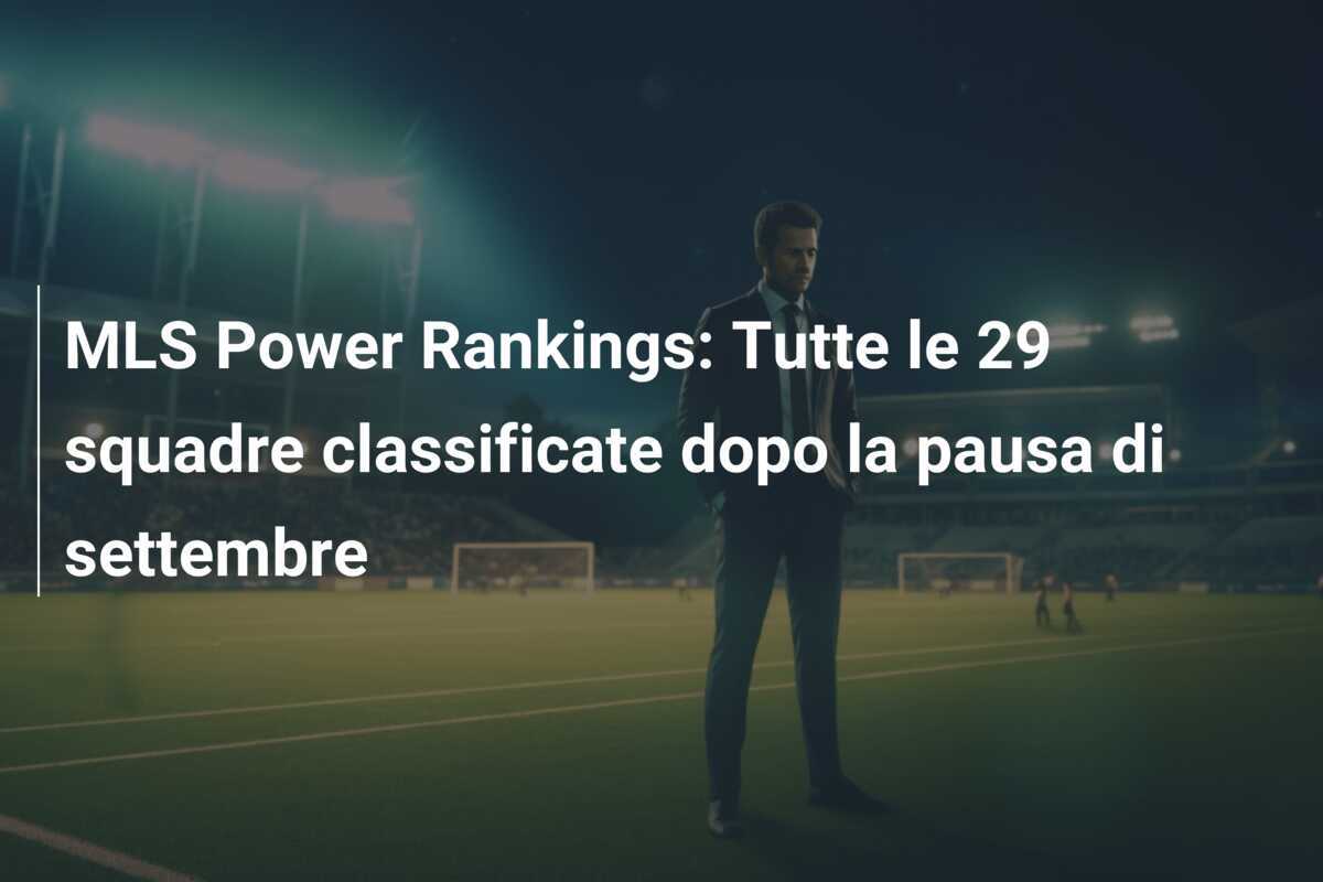 MLS Power Rankings: Tutte le 29 squadre classificate dopo la pausa di settembre