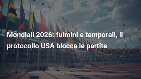 Mondiali 2026: fulmini e temporali, il protocollo USA blocca le partite