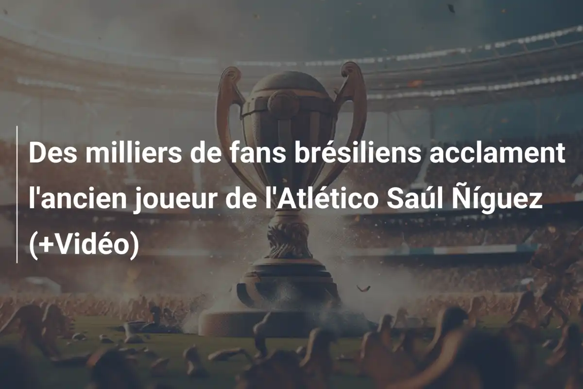 Des milliers de fans brésiliens acclament l'ancien joueur de l'Atlético Saúl Ñíguez (+Vidéo)