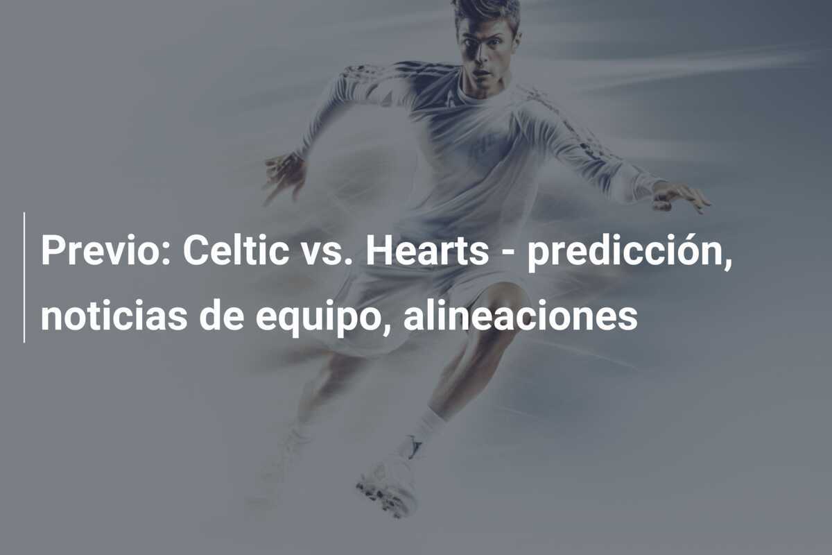 Previo: Celtic vs. Hearts - predicción, noticias de equipo, alineaciones