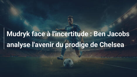 Mudryk face à l'incertitude : Ben Jacobs analyse l'avenir du prodige de Chelsea