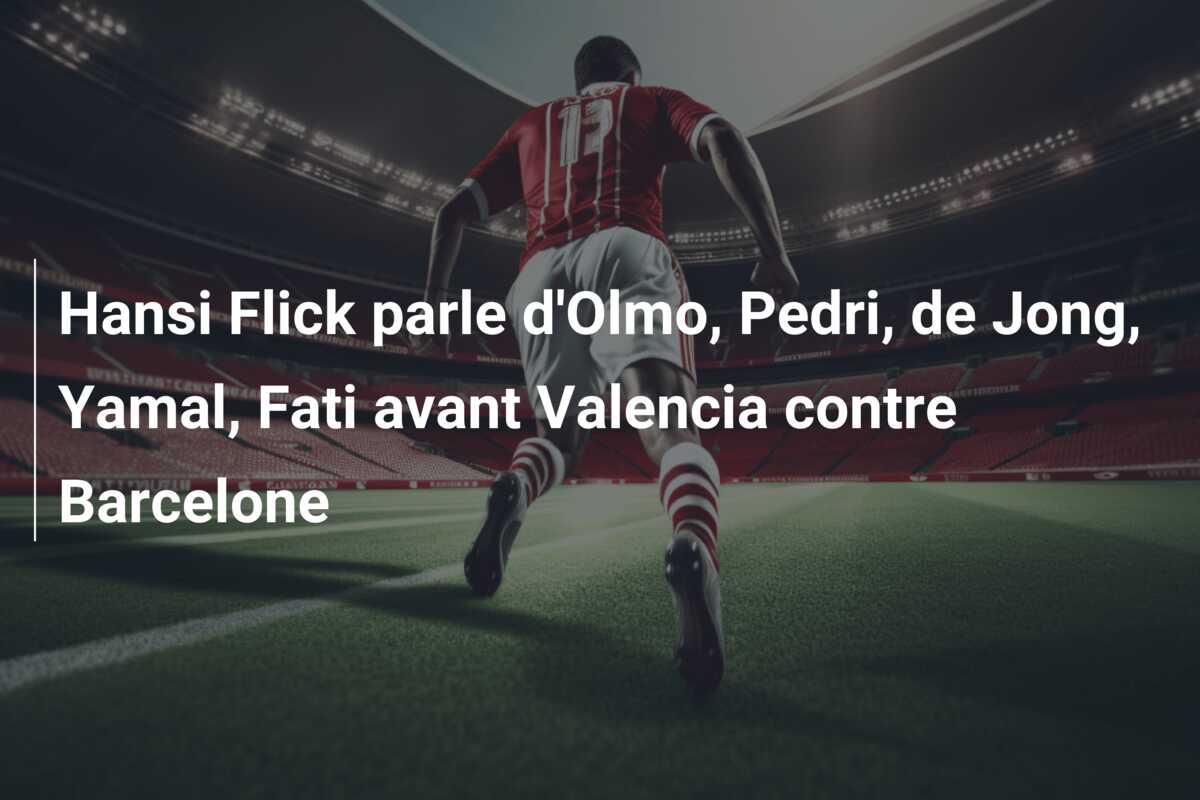 Hansi Flick parle d’Olmo, Pedri, de Jong, Yamal, Fati avant Valencia contre Barcelone
