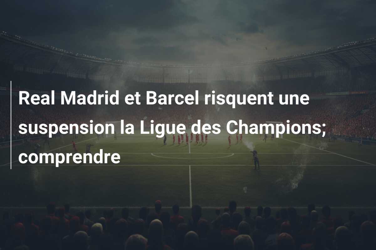 Real Madrid et Barcel risquent une suspension la Ligue des Champions; comprendre