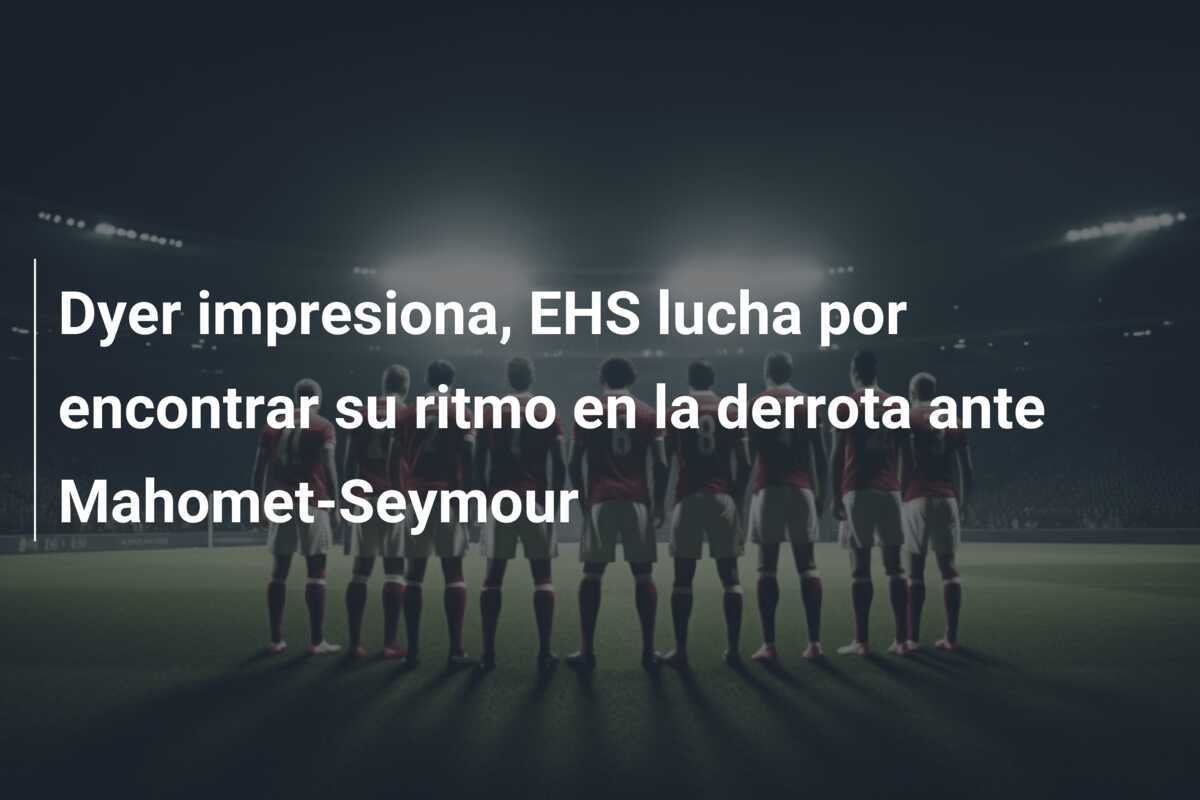 Dyer impresiona, EHS lucha por encontrar su ritmo en la derrota ante Mahomet-Seymour