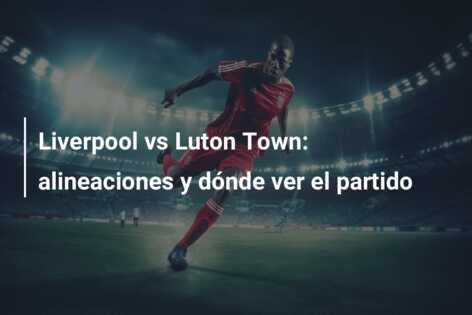 Liverpool vs Luton Town: alineaciones y dónde ver el partido